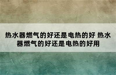 热水器燃气的好还是电热的好 热水器燃气的好还是电热的好用